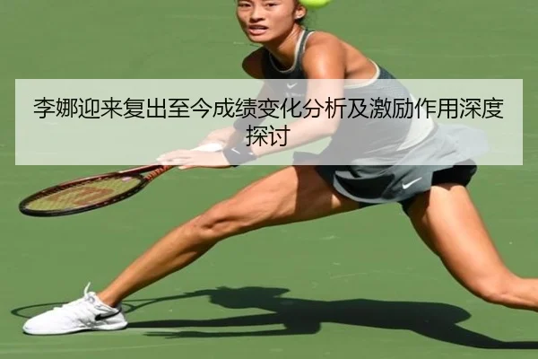 李娜迎来复出至今成绩变化分析及激励作用深度探讨