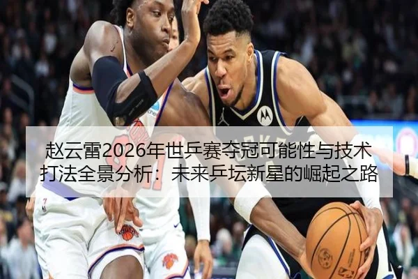赵云雷2026年世乒赛夺冠可能性与技术打法全景分析：未来乒坛新星的崛起之路