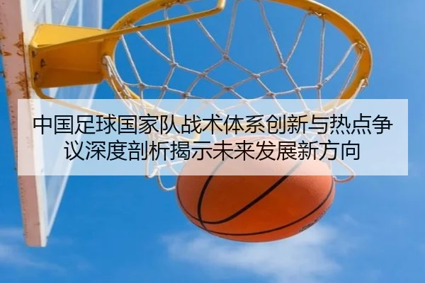中国足球国家队战术体系创新与热点争议深度剖析揭示未来发展新方向