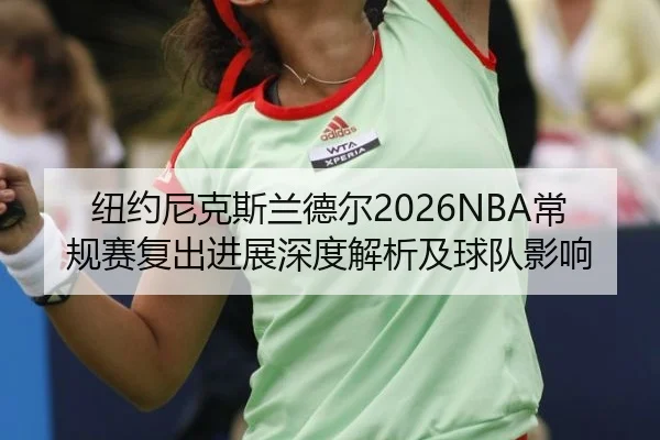 纽约尼克斯兰德尔2026NBA常规赛复出进展深度解析及球队影响